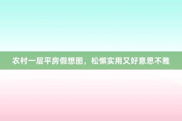 农村一层平房假想图，松懈实用又好意思不雅