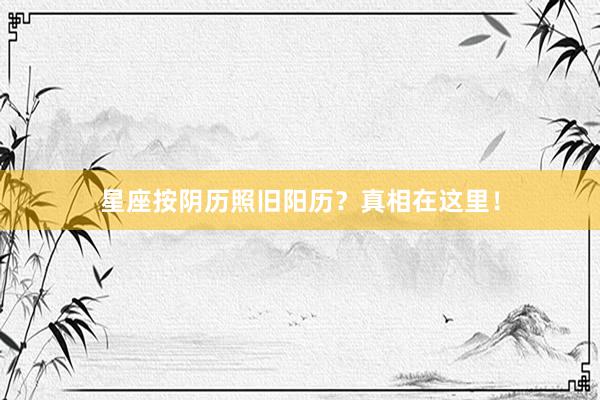 星座按阴历照旧阳历？真相在这里！