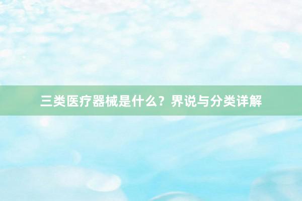 三类医疗器械是什么？界说与分类详解