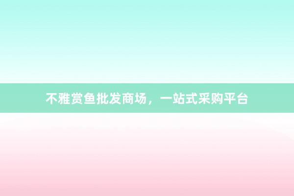 不雅赏鱼批发商场,一站式采购平台