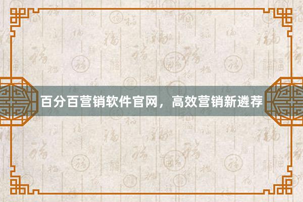 百分百营销软件官网，高效营销新遴荐